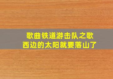 歌曲铁道游击队之歌西边的太阳就要落山了