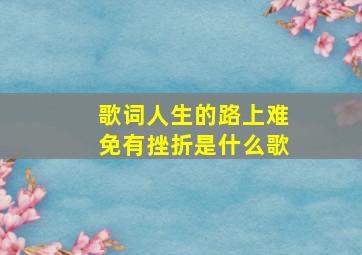 歌词人生的路上难免有挫折是什么歌