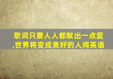 歌词只要人人都献出一点爱,世界将变成美好的人间英语