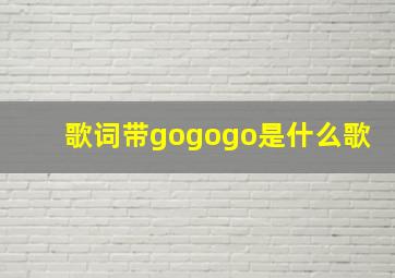 歌词带gogogo是什么歌