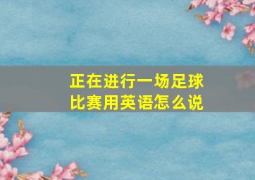 正在进行一场足球比赛用英语怎么说