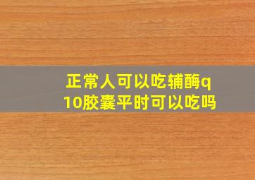 正常人可以吃辅酶q10胶囊平时可以吃吗