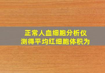 正常人血细胞分析仪测得平均红细胞体积为