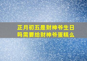 正月初五是财神爷生日吗需要给财神爷蛋糕么