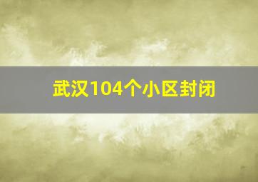 武汉104个小区封闭