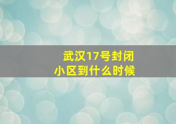 武汉17号封闭小区到什么时候