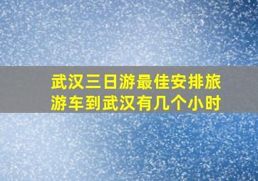 武汉三日游最佳安排旅游车到武汉有几个小时