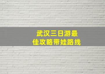 武汉三日游最佳攻略带娃路线