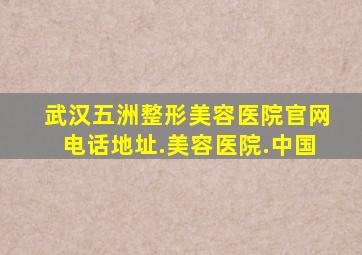 武汉五洲整形美容医院官网电话地址.美容医院.中国