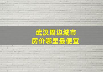 武汉周边城市房价哪里最便宜