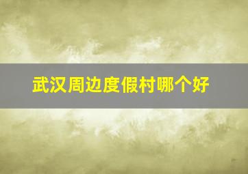 武汉周边度假村哪个好