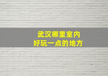 武汉哪里室内好玩一点的地方