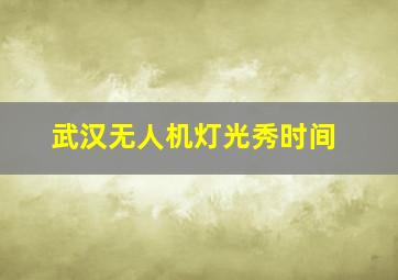 武汉无人机灯光秀时间