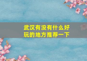 武汉有没有什么好玩的地方推荐一下