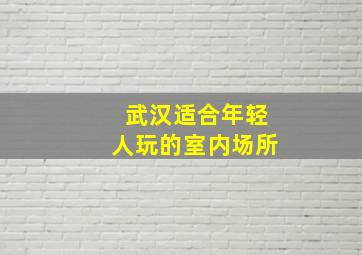 武汉适合年轻人玩的室内场所