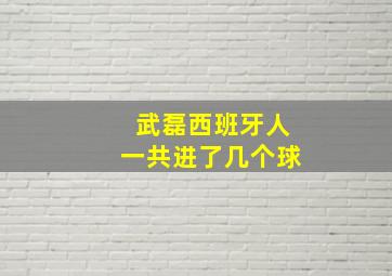 武磊西班牙人一共进了几个球