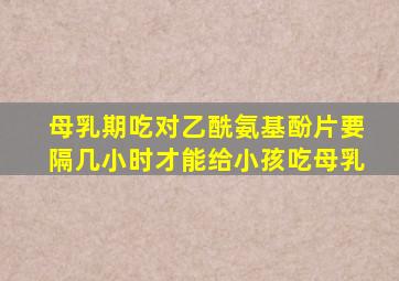 母乳期吃对乙酰氨基酚片要隔几小时才能给小孩吃母乳