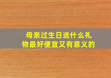 母亲过生日送什么礼物最好便宜又有意义的