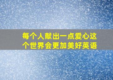 每个人献出一点爱心这个世界会更加美好英语