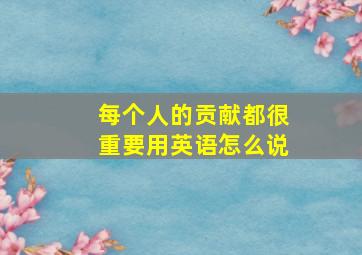 每个人的贡献都很重要用英语怎么说