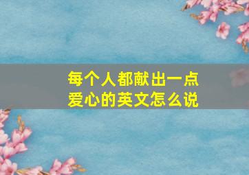 每个人都献出一点爱心的英文怎么说