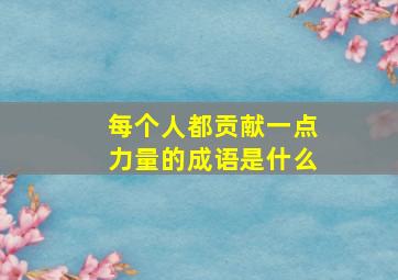 每个人都贡献一点力量的成语是什么