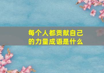 每个人都贡献自己的力量成语是什么