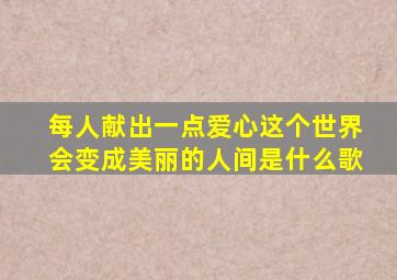 每人献出一点爱心这个世界会变成美丽的人间是什么歌