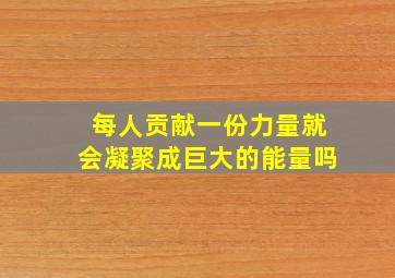 每人贡献一份力量就会凝聚成巨大的能量吗