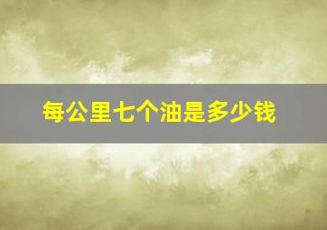 每公里七个油是多少钱