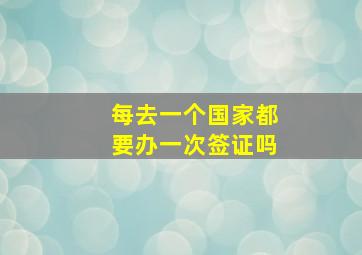 每去一个国家都要办一次签证吗