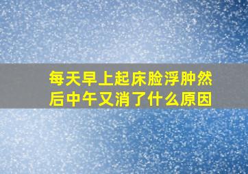 每天早上起床脸浮肿然后中午又消了什么原因