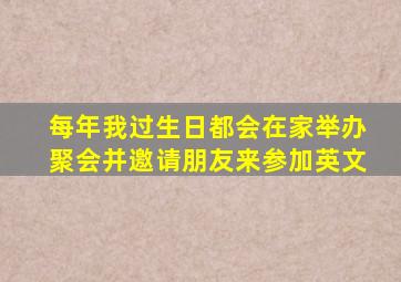 每年我过生日都会在家举办聚会并邀请朋友来参加英文