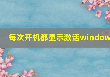 每次开机都显示激活windows