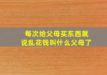 每次给父母买东西就说乱花钱叫什么父母了