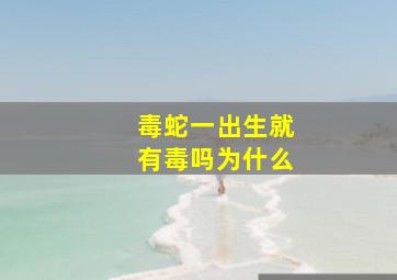 毒蛇一出生就有毒吗为什么