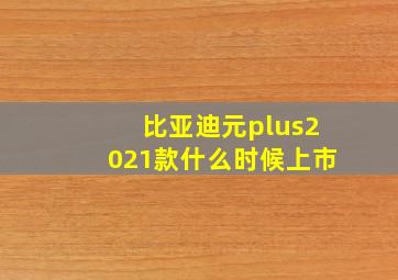 比亚迪元plus2021款什么时候上市