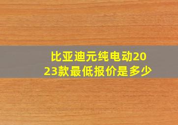 比亚迪元纯电动2023款最低报价是多少