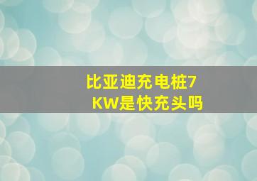 比亚迪充电桩7KW是快充头吗