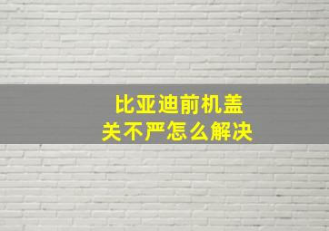 比亚迪前机盖关不严怎么解决