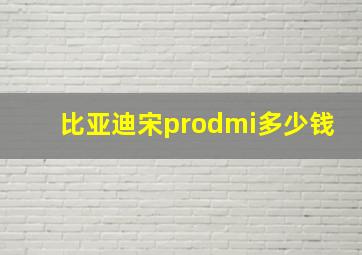 比亚迪宋prodmi多少钱