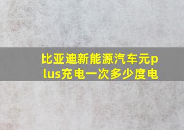 比亚迪新能源汽车元plus充电一次多少度电