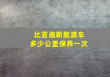 比亚迪新能源车多少公里保养一次