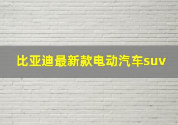 比亚迪最新款电动汽车suv