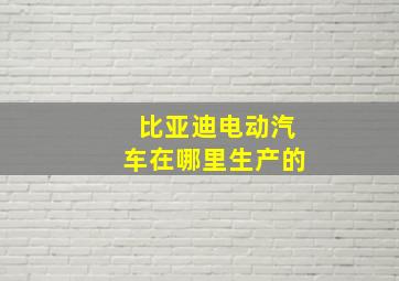 比亚迪电动汽车在哪里生产的