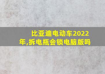 比亚迪电动车2022年,拆电瓶会锁电脑版吗