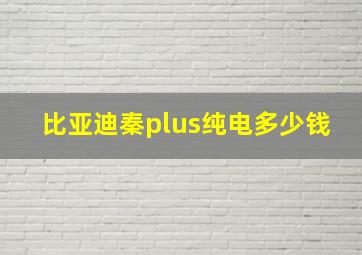 比亚迪秦plus纯电多少钱