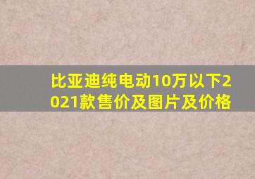 比亚迪纯电动10万以下2021款售价及图片及价格