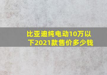 比亚迪纯电动10万以下2021款售价多少钱