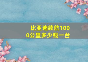 比亚迪续航1000公里多少钱一台